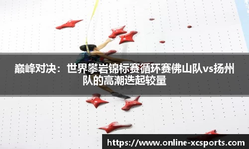 巅峰对决：世界攀岩锦标赛循环赛佛山队vs扬州队的高潮迭起较量